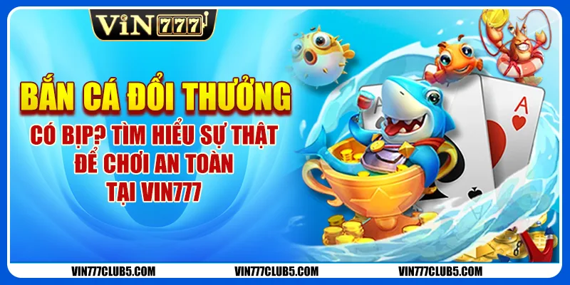 Bắn Cá Đổi Thưởng Có Bịp? Tìm Hiểu Sự Thật Để Chơi An Toàn Tại Vin777