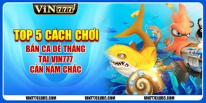 Top 5 Cách Chơi Bắn Cá Dễ Thắng Tại Vin777 Cần Nắm Chắc