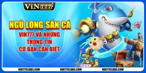 Ngũ Long Săn Cá Vin777 Và Những Thông Tin Cơ Bản Cần Biết