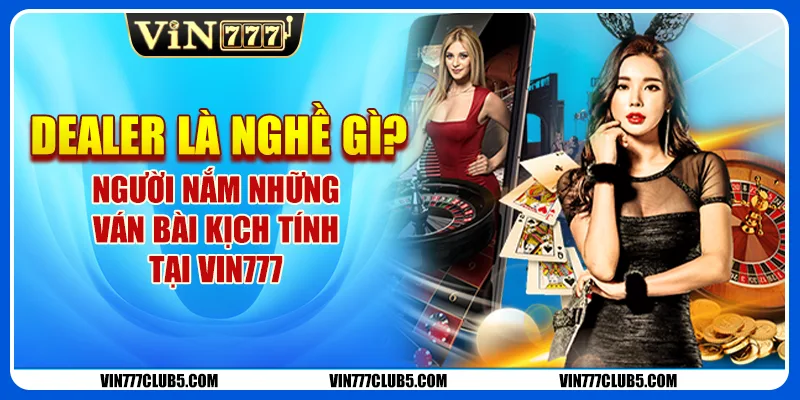 Dealer Là Nghề Gì - Có Phải Là Người Nắm Mọi Ván Bài Vin777?